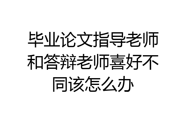毕业论文指导老师和答辩老师喜好不同该怎么办