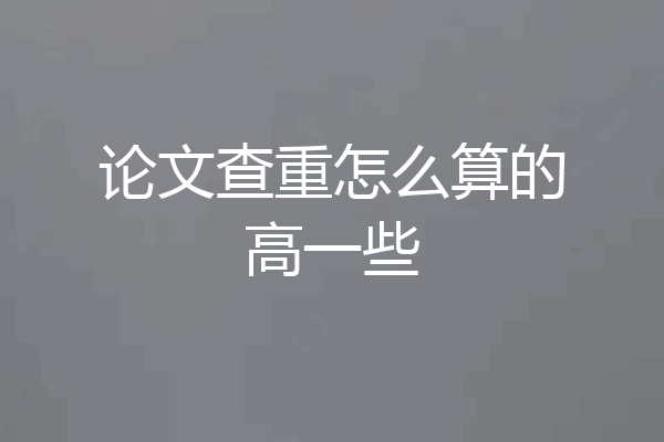 论文查重怎么算的高一些