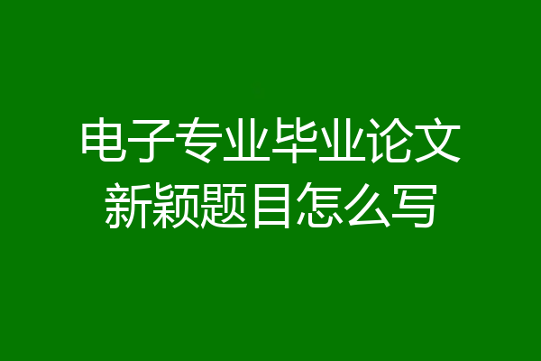 电子专业毕业论文新颖题目怎么写