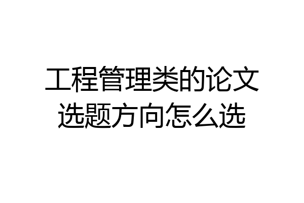 工程管理类的论文选题方向怎么选