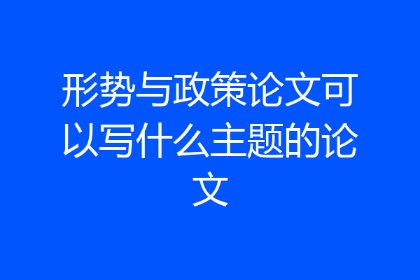 形势与政策论文可以写什么主题的论文