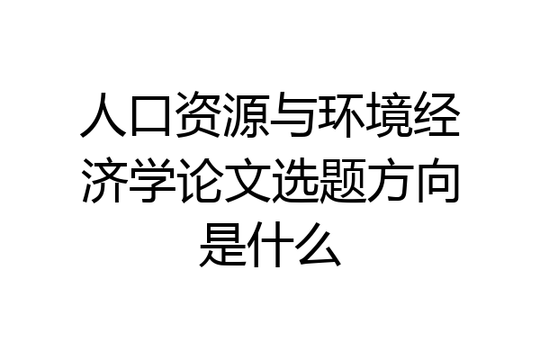 人口资源与环境经济学论文选题方向是什么