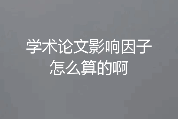 学术论文影响因子怎么算的啊