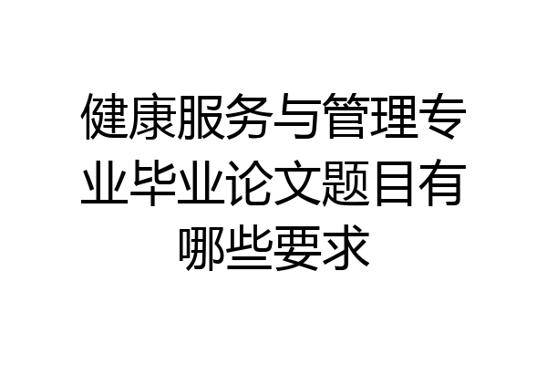 健康服务与管理专业毕业论文题目有哪些要求