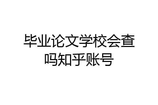 毕业论文学校会查吗知乎账号