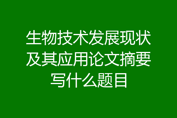 生物技术发展现状及其应用论文摘要写什么题目