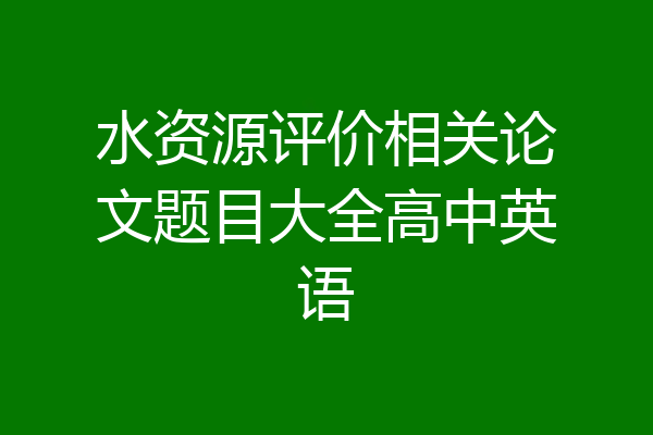 水资源评价相关论文题目大全高中英语