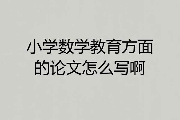 小学数学教育方面的论文怎么写啊