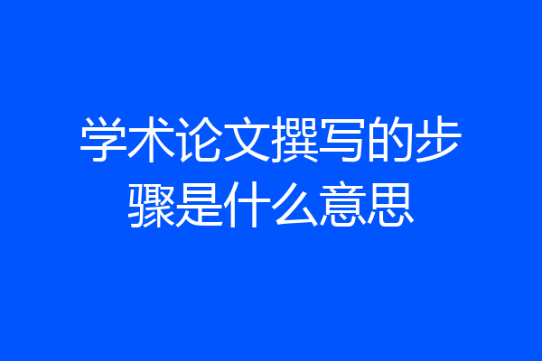 学术论文撰写的步骤是什么意思
