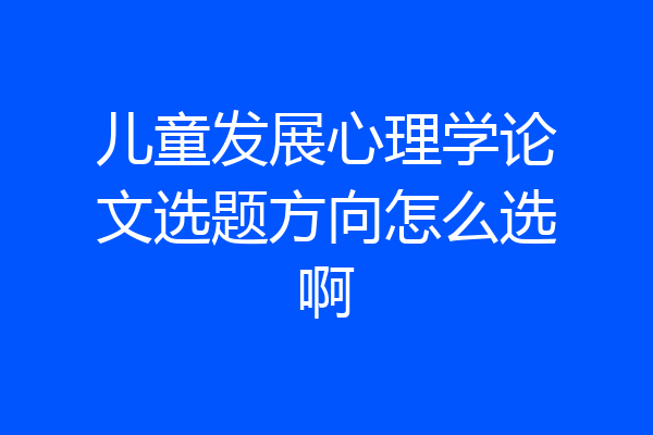 儿童发展心理学论文选题方向怎么选啊