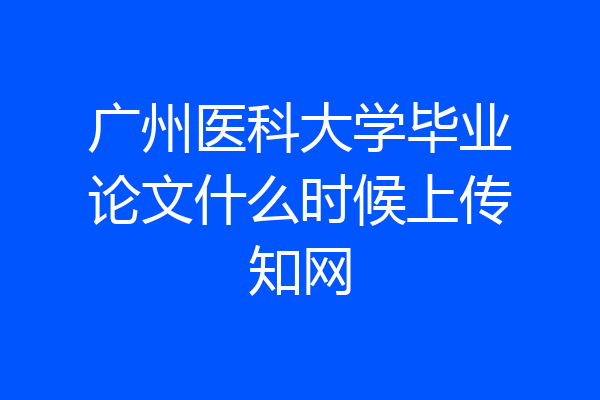 广州医科大学毕业论文什么时候上传知网