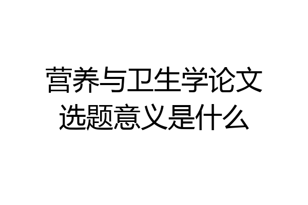 营养与卫生学论文选题意义是什么