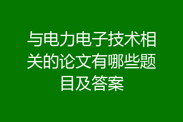 与电力电子技术相关的论文有哪些题目及答案