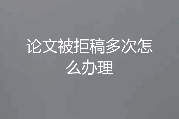 论文被拒稿多次怎么办理