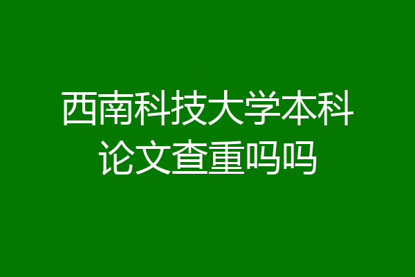 西南科技大学本科论文查重吗吗