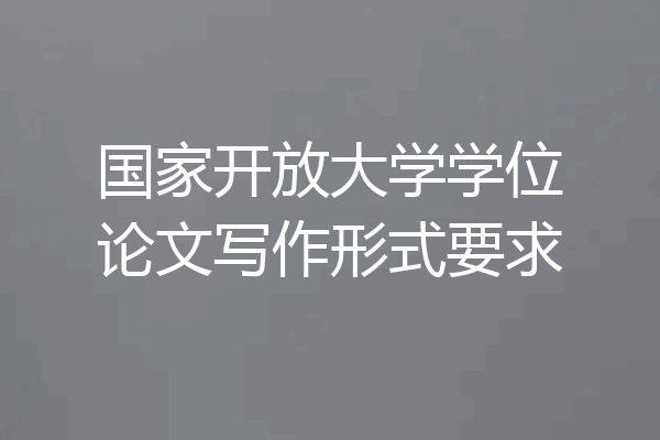 国家开放大学学位论文写作形式要求