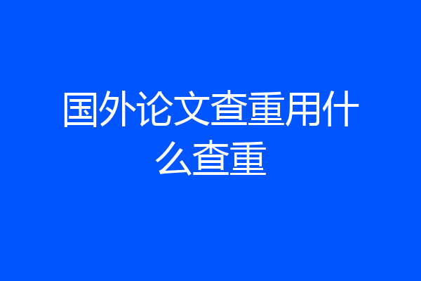 国外论文查重用什么查重