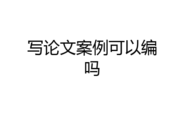 写论文案例可以编吗