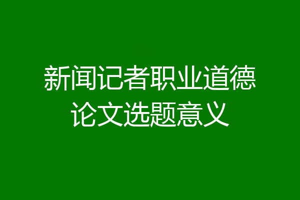新闻记者职业道德论文选题意义
