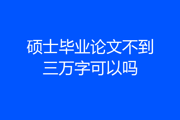 硕士毕业论文不到三万字可以吗