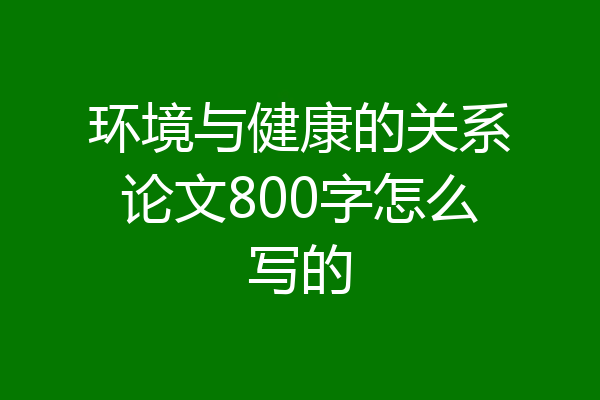 环境与健康的关系论文800字怎么写的