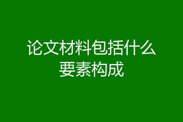论文材料包括什么要素构成