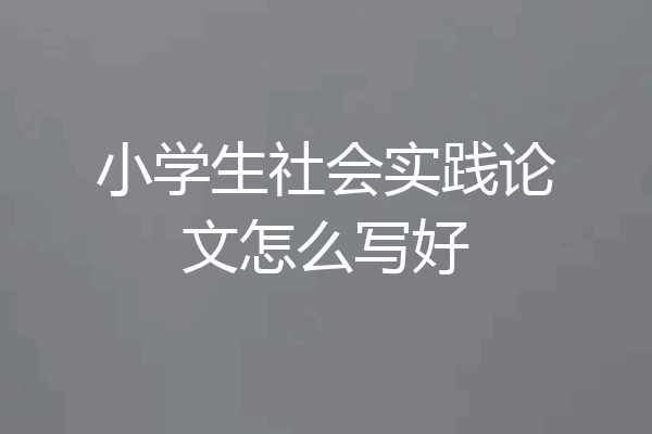 小学生社会实践论文怎么写好