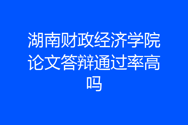 湖南财政经济学院论文答辩通过率高吗