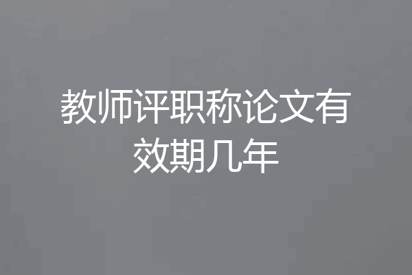 教师评职称论文有效期几年