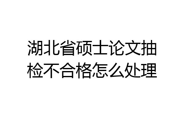 湖北省硕士论文抽检不合格怎么处理