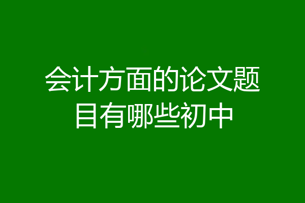 会计方面的论文题目有哪些初中