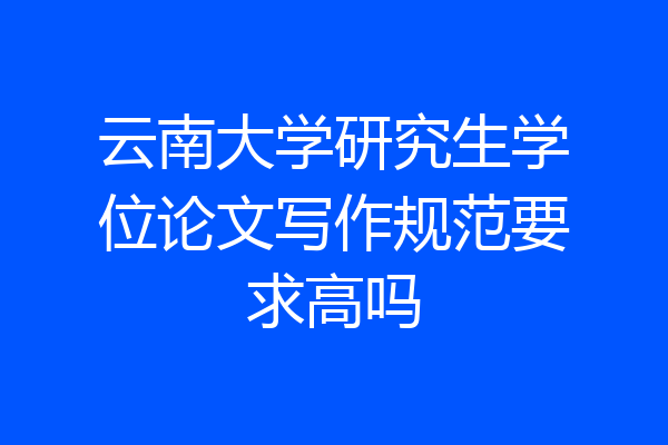 云南大学研究生学位论文写作规范要求高吗