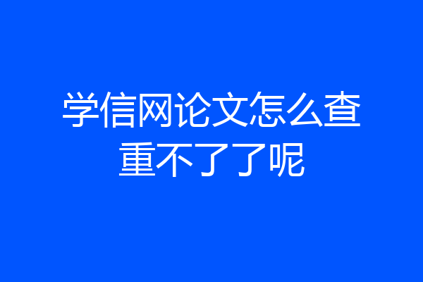 学信网论文怎么查重不了了呢