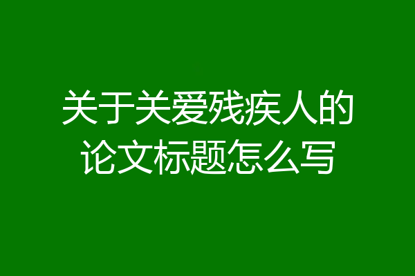 关于关爱残疾人的论文标题怎么写