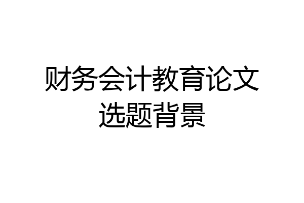 财务会计教育论文选题背景