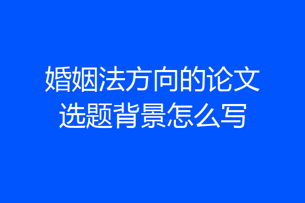 婚姻法方向的论文选题背景怎么写