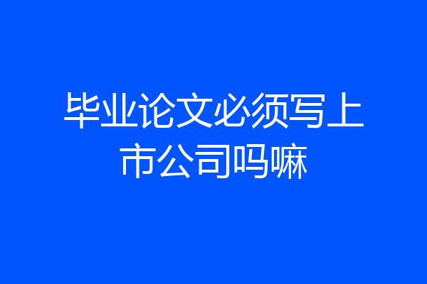 毕业论文必须写上市公司吗嘛