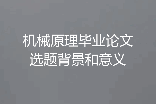 机械原理毕业论文选题背景和意义