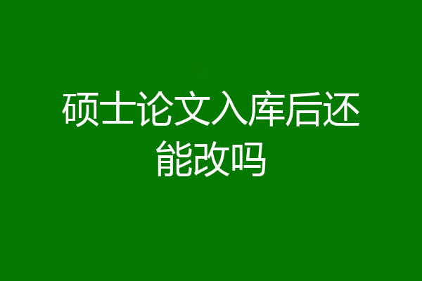 硕士论文入库后还能改吗