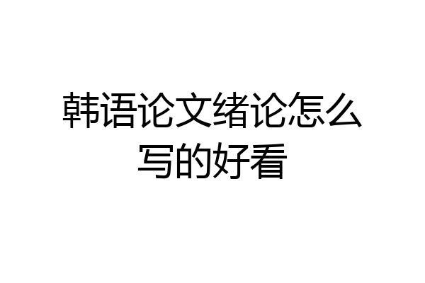 韩语论文绪论怎么写的好看