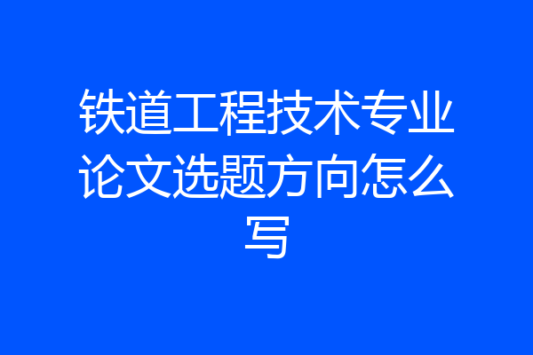 铁道工程技术专业论文选题方向怎么写
