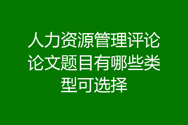 人力资源管理评论论文题目有哪些类型可选择