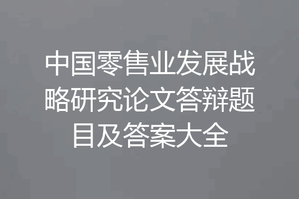 中国零售业发展战略研究论文答辩题目及答案大全