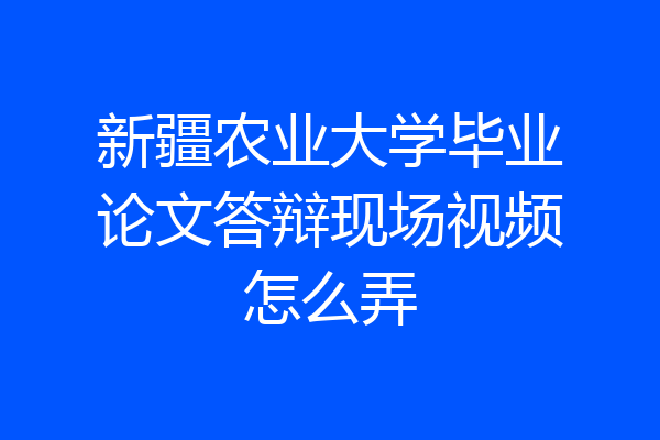 新疆农业大学毕业论文答辩现场视频怎么弄