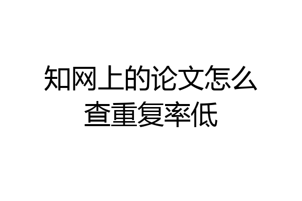 知网上的论文怎么查重复率低