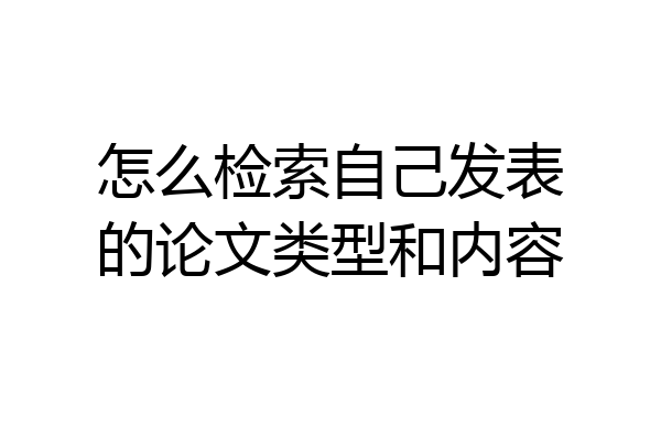 怎么检索自己发表的论文类型和内容