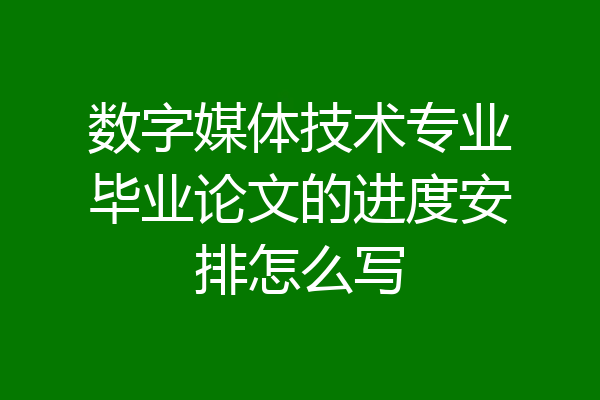 数字媒体技术专业毕业论文的进度安排怎么写