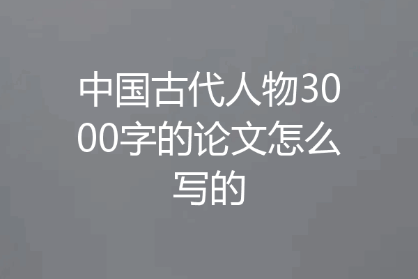 中国古代人物3000字的论文怎么写的