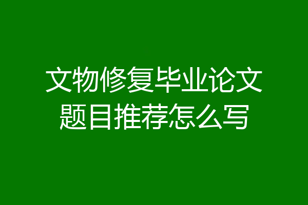 文物修复毕业论文题目推荐怎么写