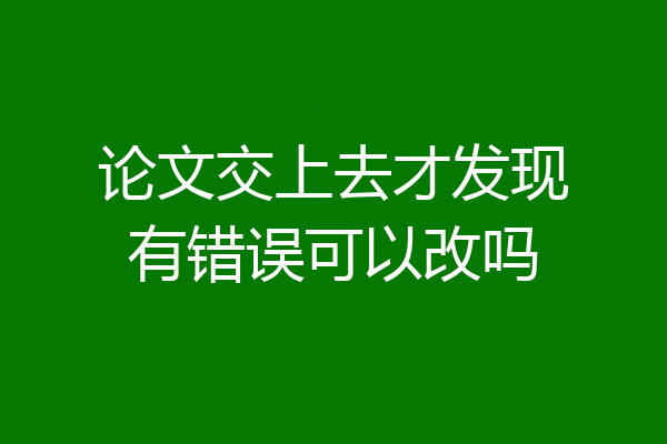 论文交上去才发现有错误可以改吗